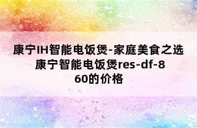 康宁IH智能电饭煲-家庭美食之选 康宁智能电饭煲res-df-860的价格